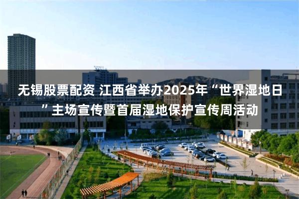 无锡股票配资 江西省举办2025年“世界湿地日”主场宣传暨首届湿地保护宣传周活动