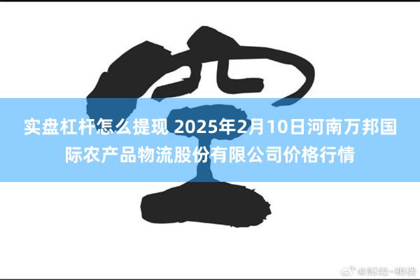 实盘杠杆怎么提现 2025年2月10日河南万邦国际农产品物流股份有限公司价格行情