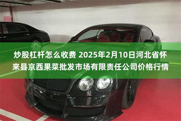 炒股杠杆怎么收费 2025年2月10日河北省怀来县京西果菜批发市场有限责任公司价格行情