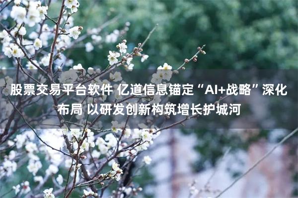 股票交易平台软件 亿道信息锚定“AI+战略”深化布局 以研发创新构筑增长护城河