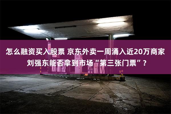 怎么融资买入股票 京东外卖一周涌入近20万商家 刘强东能否拿到市场“第三张门票”？