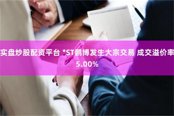 实盘炒股配资平台 *ST鹏博发生大宗交易 成交溢价率5.00%