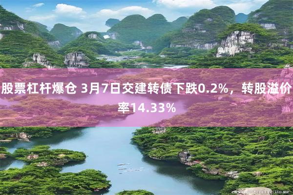 股票杠杆爆仓 3月7日交建转债下跌0.2%，转股溢价率14.33%