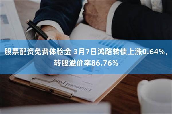 股票配资免费体验金 3月7日鸿路转债上涨0.64%，转股溢价率86.76%