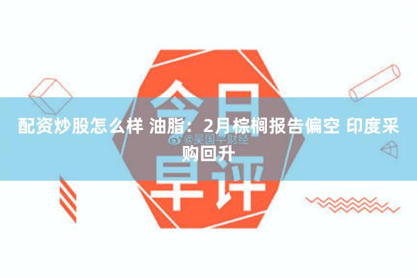 配资炒股怎么样 油脂：2月棕榈报告偏空 印度采购回升